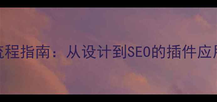 图片 网站优化全流程指南：从设计到SEO的插件应用与实战技巧