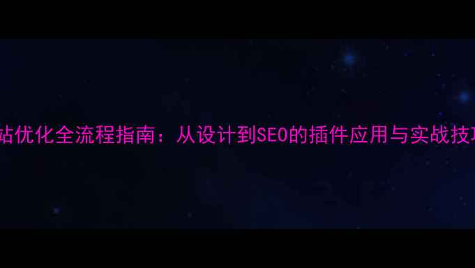 图片 网站优化全流程指南：从设计到SEO的插件应用与实战技巧1