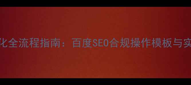 图片 网站优化全流程指南：百度SEO合规操作模板与实操方案