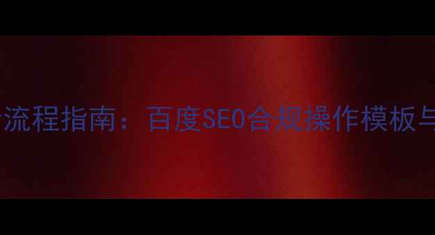 图片 网站优化全流程指南：百度SEO合规操作模板与实操方案1