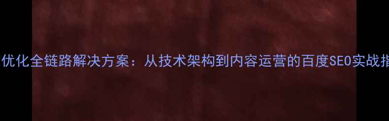 图片 网站优化全链路解决方案：从技术架构到内容运营的百度SEO实战指南1
