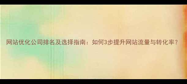 图片 网站优化公司排名及选择指南：如何3步提升网站流量与转化率？