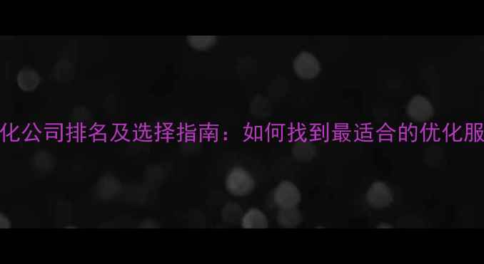 图片 网站优化公司排名及选择指南：如何找到最适合的优化服务商？