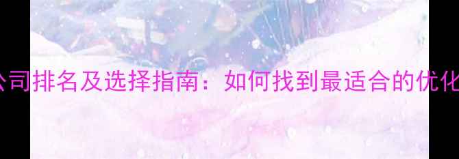 图片 网站优化公司排名及选择指南：如何找到最适合的优化服务商？1