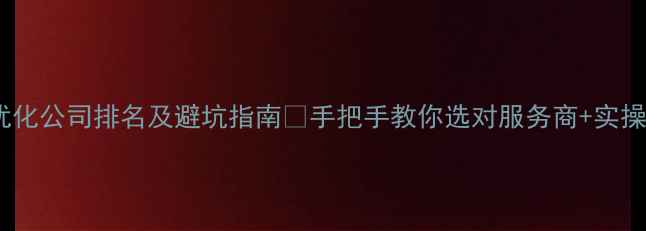 图片 网站优化公司排名及避坑指南🔥手把手教你选对服务商+实操技巧2