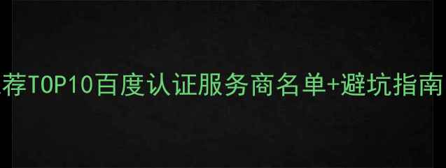 图片 网站优化公司推荐TOP10百度认证服务商名单+避坑指南（附免费诊断）