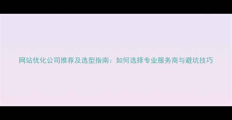 图片 网站优化公司推荐及选型指南：如何选择专业服务商与避坑技巧