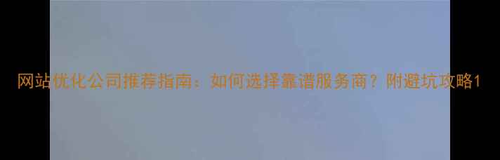 图片 网站优化公司推荐指南：如何选择靠谱服务商？附避坑攻略1