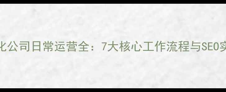 图片 网站优化公司日常运营全：7大核心工作流程与SEO实战技巧