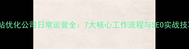 图片 网站优化公司日常运营全：7大核心工作流程与SEO实战技巧1