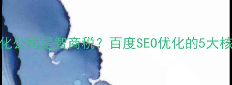 图片 网站优化公司是智商税？百度SEO优化的5大核心要点