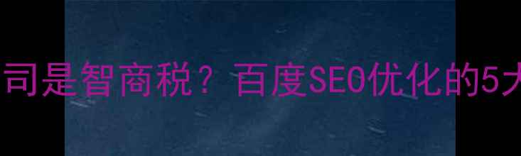 图片 网站优化公司是智商税？百度SEO优化的5大核心要点1