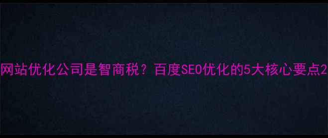 图片 网站优化公司是智商税？百度SEO优化的5大核心要点2