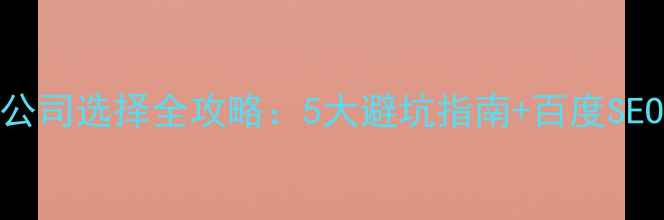 图片 网站优化公司选择全攻略：5大避坑指南+百度SEO核心指标