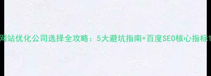 图片 网站优化公司选择全攻略：5大避坑指南+百度SEO核心指标1