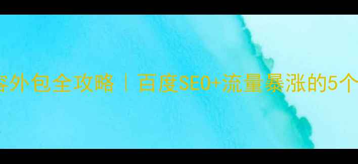 图片 网站优化内容外包全攻略｜百度SEO+流量暴涨的5个关键步骤✅2
