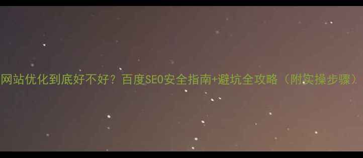 图片 网站优化到底好不好？百度SEO安全指南+避坑全攻略（附实操步骤）