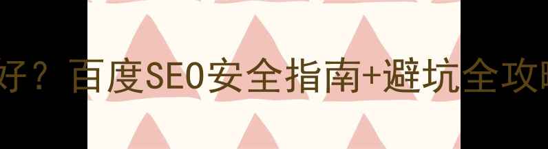 图片 网站优化到底好不好？百度SEO安全指南+避坑全攻略（附实操步骤）2