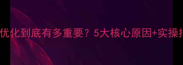 图片 网站优化到底有多重要？5大核心原因+实操指南1