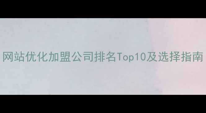 图片 网站优化加盟公司排名Top10及选择指南