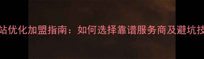图片 网站优化加盟指南：如何选择靠谱服务商及避坑技巧