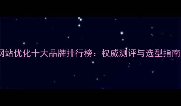 图片 网站优化十大品牌排行榜：权威测评与选型指南2