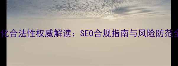 图片 网站优化合法性权威解读：SEO合规指南与风险防范全攻略1