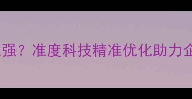 图片 网站优化哪家强？准度科技精准优化助力企业流量翻倍1
