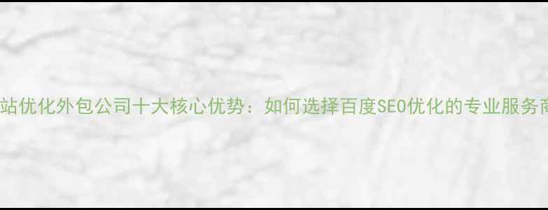 图片 网站优化外包公司十大核心优势：如何选择百度SEO优化的专业服务商2