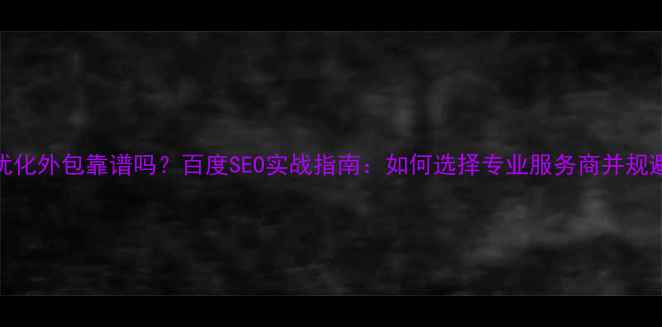 图片 网站优化外包靠谱吗？百度SEO实战指南：如何选择专业服务商并规避风险
