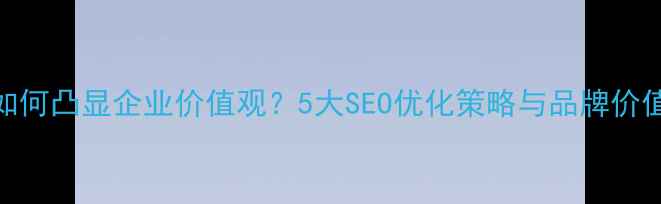 图片 网站优化如何凸显企业价值观？5大SEO优化策略与品牌价值传递指南