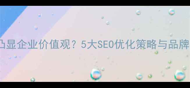 图片 网站优化如何凸显企业价值观？5大SEO优化策略与品牌价值传递指南2