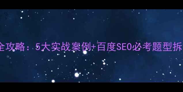 图片 网站优化实例试题全攻略：5大实战案例+百度SEO必考题型拆解（附高频考点）2