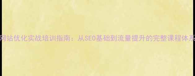图片 网站优化实战培训指南：从SEO基础到流量提升的完整课程体系