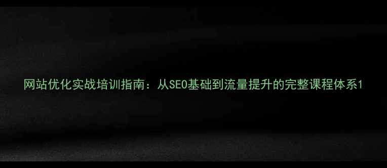 图片 网站优化实战培训指南：从SEO基础到流量提升的完整课程体系1