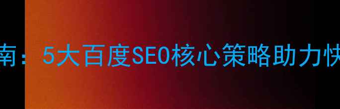 图片 网站优化实战指南：5大百度SEO核心策略助力快速提升自然排名