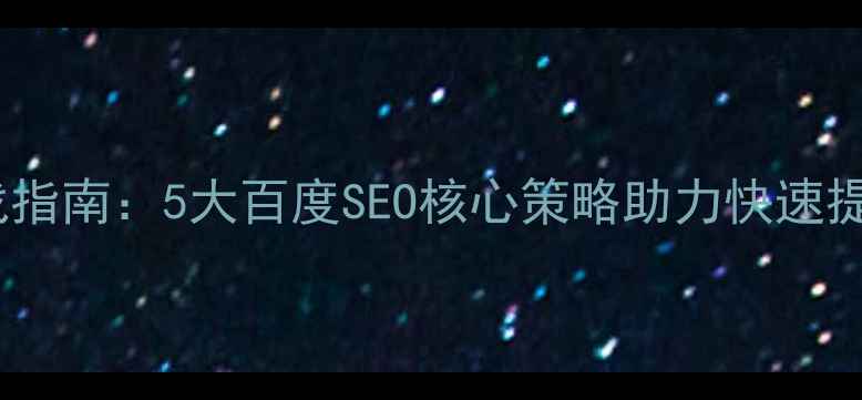 图片 网站优化实战指南：5大百度SEO核心策略助力快速提升自然排名1