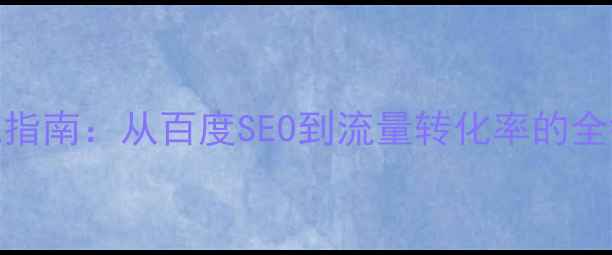 图片 网站优化实战指南：从百度SEO到流量转化率的全链路提升方案
