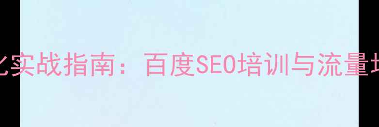 图片 网站优化实战指南：百度SEO培训与流量增长策略