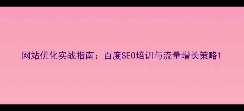 图片 网站优化实战指南：百度SEO培训与流量增长策略1
