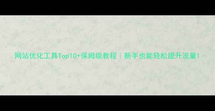 图片 网站优化工具Top10+保姆级教程｜新手也能轻松提升流量1