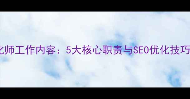 图片 网站优化师工作内容：5大核心职责与SEO优化技巧全指南1