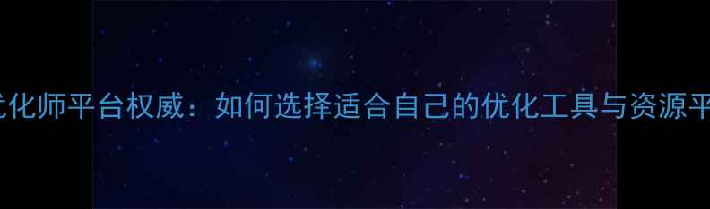 图片 网站优化师平台权威：如何选择适合自己的优化工具与资源平台？1