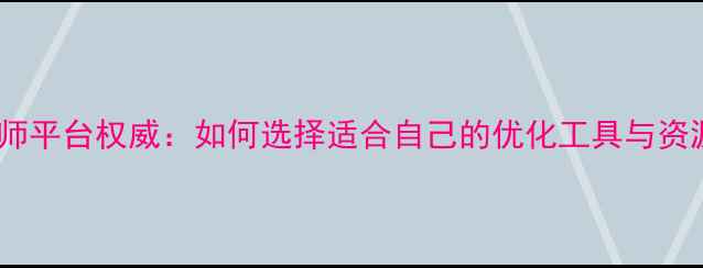 图片 网站优化师平台权威：如何选择适合自己的优化工具与资源平台？2