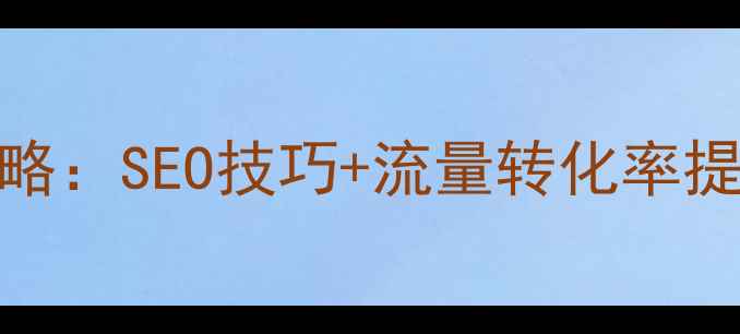 图片 网站优化平台运营全攻略：SEO技巧+流量转化率提升策略（附实战案例）