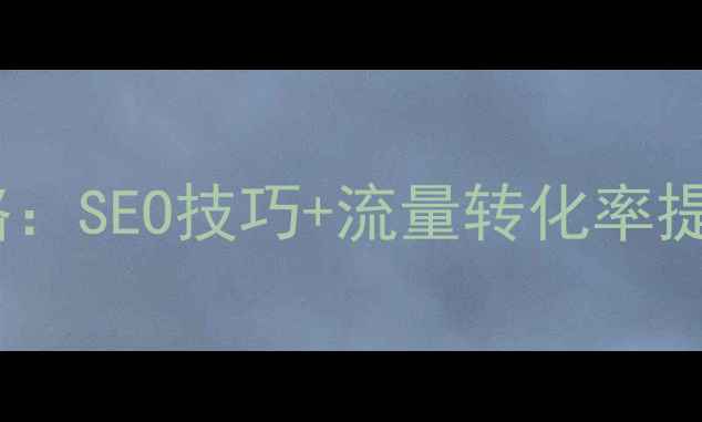 图片 网站优化平台运营全攻略：SEO技巧+流量转化率提升策略（附实战案例）1