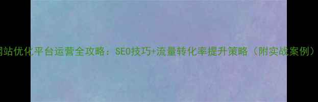 图片 网站优化平台运营全攻略：SEO技巧+流量转化率提升策略（附实战案例）2