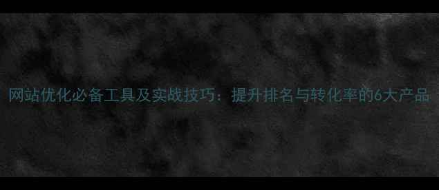 图片 网站优化必备工具及实战技巧：提升排名与转化率的6大产品