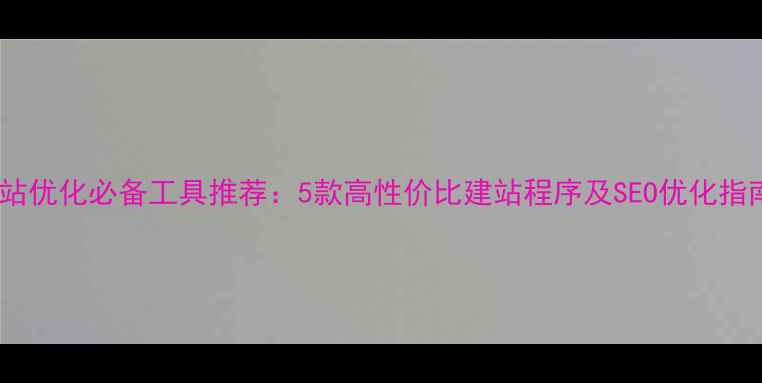 图片 网站优化必备工具推荐：5款高性价比建站程序及SEO优化指南1