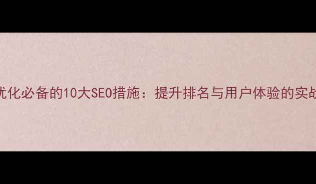 图片 网站优化必备的10大SEO措施：提升排名与用户体验的实战指南